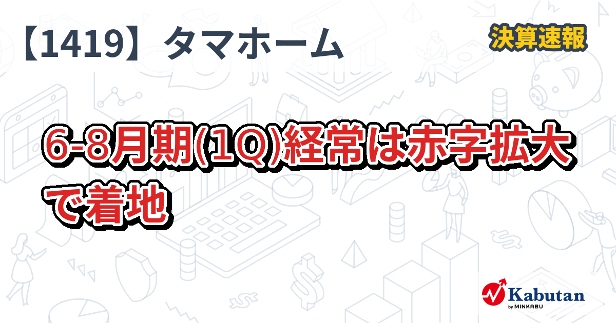 タマホーム【1419】、6-8月期(1Q)経常は赤字拡大で着地 | 決算速報 - 株探ニュース