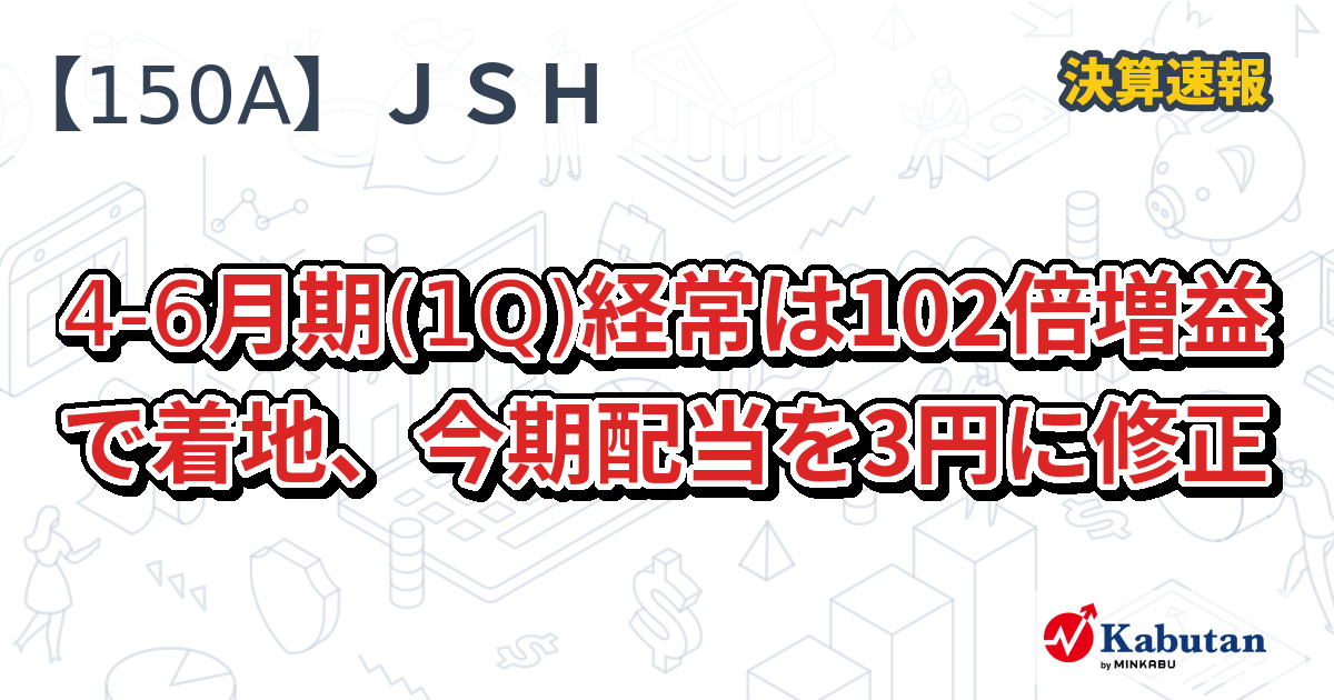 JSH【150A】、4-6月期(1Q)経常は102倍増益で着地、今期配当を3円に修正 | 決算速報 - 株探ニュース