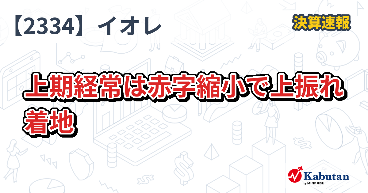 イオレ【2334】、上期経常は赤字縮小で上振れ着地 | 決算速報 - 株探ニュース