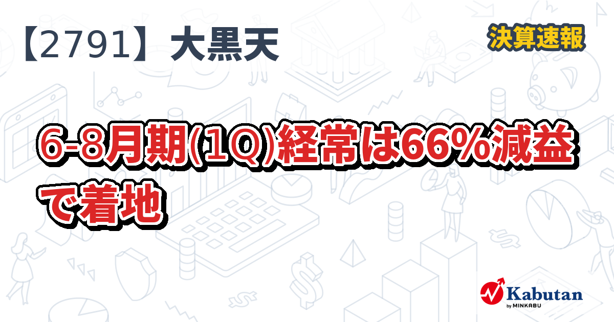 大黒天物産【2791】、6-8月期(1Q)経常は66％減益で着地 | 決算速報 - 株探ニュース