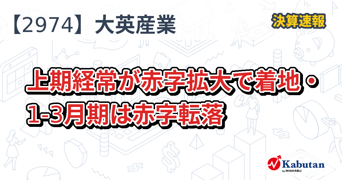 大英産業【2974】、上期経常が赤字拡大で着地・1-3月期は赤字転落 | 株探ニュース