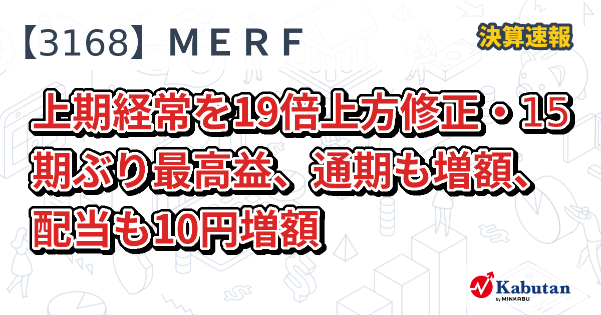 MERF【3168】、上期経常を19倍上方修正・15期ぶり最高益、通期も増額、配当も10円増額 | 決算速報 - 株探ニュース