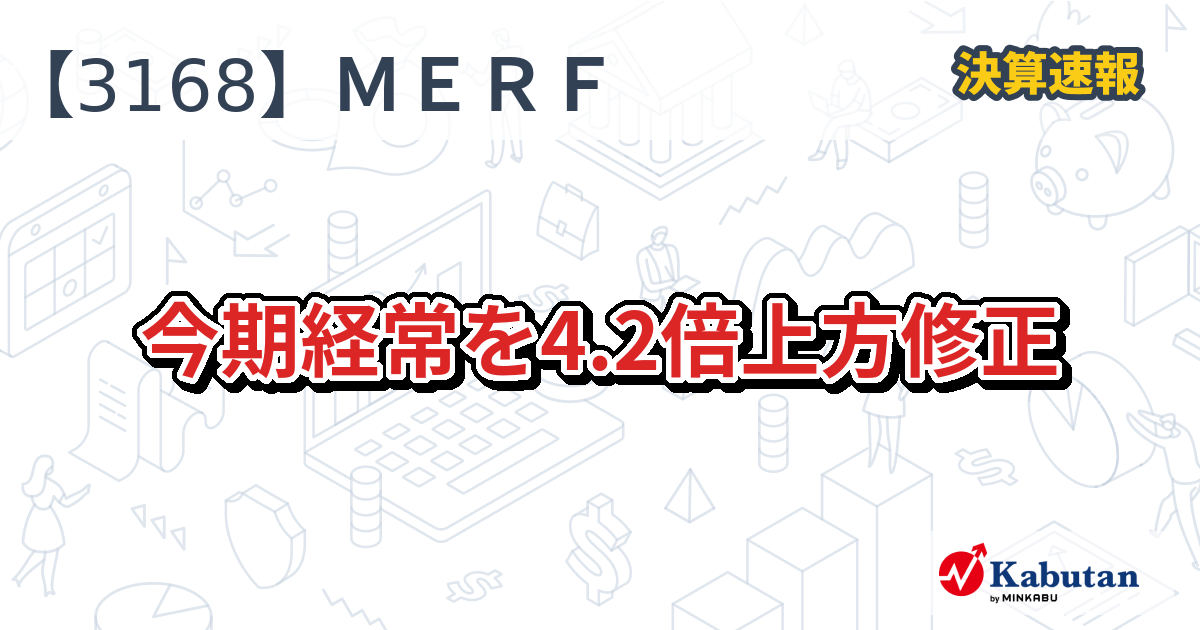MERF【3168】、今期経常を4.2倍上方修正 | 決算速報 - 株探ニュース