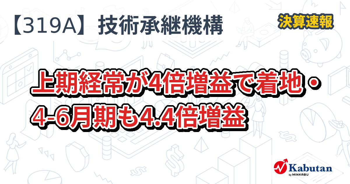 技術承継機構【319A】、上期経常が4倍増益で着地・4-6月期も4.4倍増益 | 株探ニュース