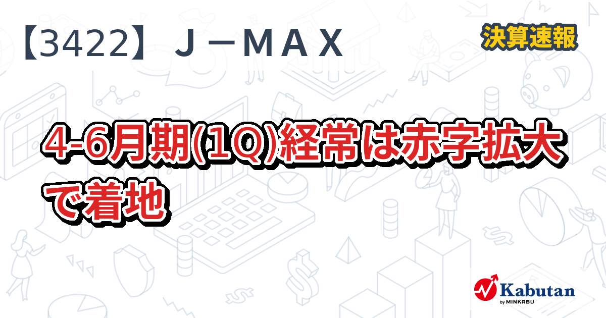 J－MAX【3422】、4-6月期(1Q)経常は赤字拡大で着地 | 決算速報 - 株探ニュース