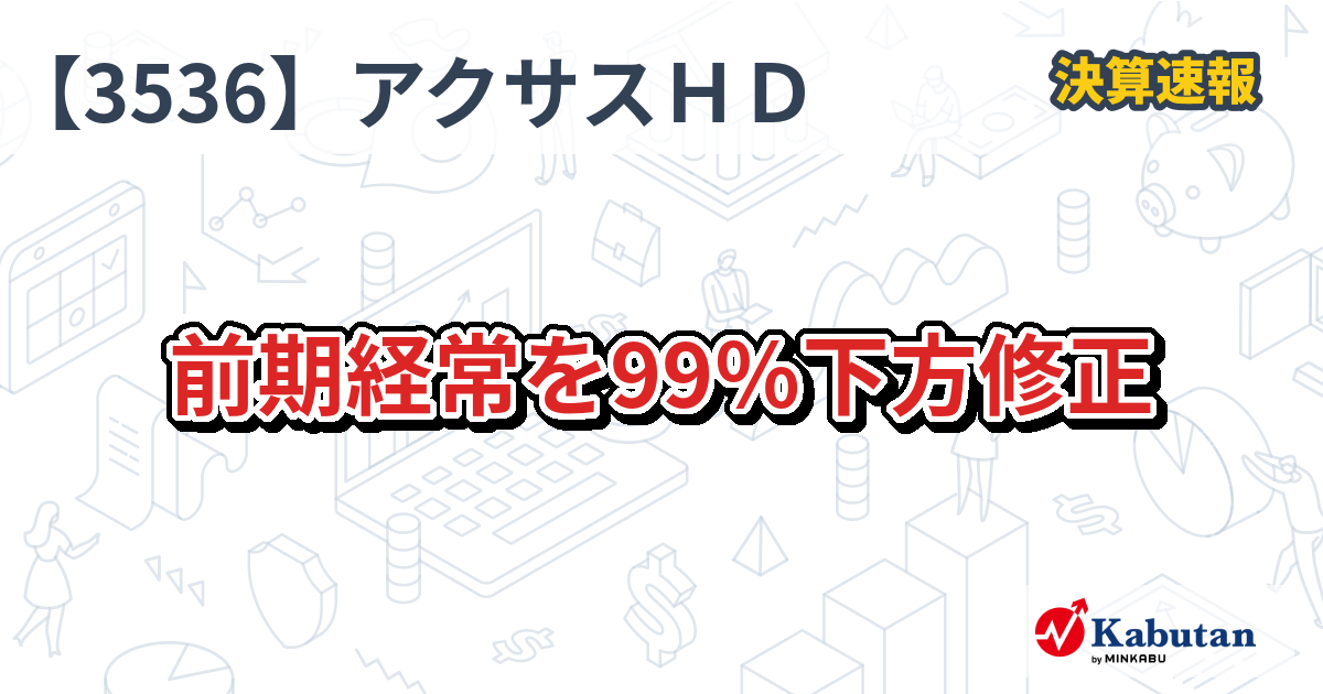 アクサスホールディングス【3536】、前期経常を99％下方修正 | 決算速報 - 株探ニュース
