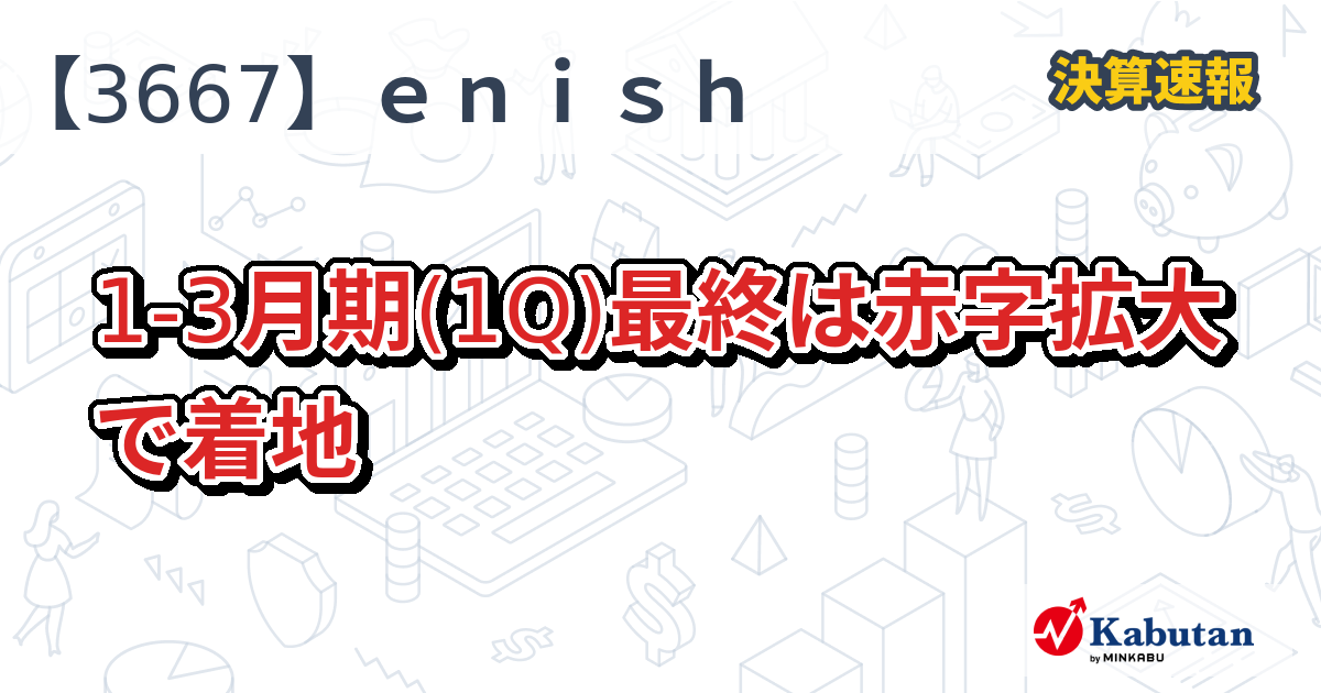 enish【3667】、1-3月期(1Q)最終は赤字拡大で着地 | 株探ニュース