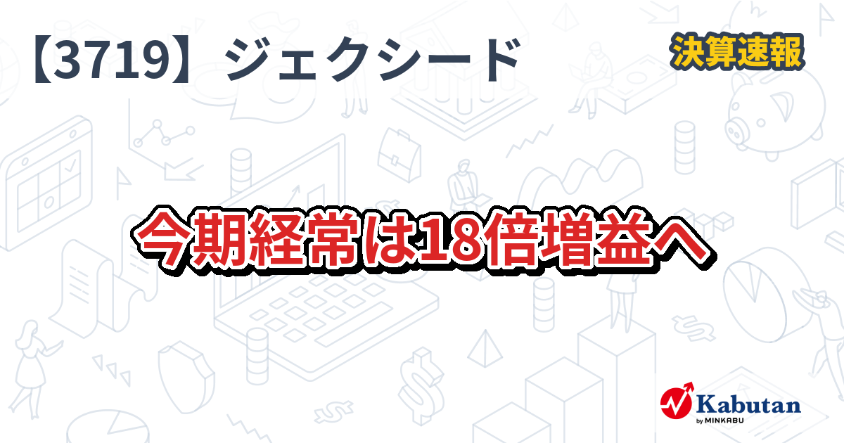 ジェクシード【3719】、今期経常は18倍増益へ | 決算速報 - 株探ニュース