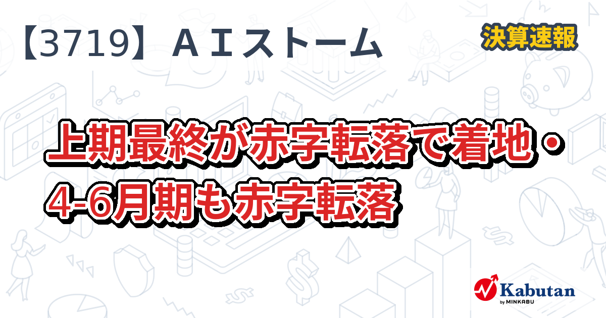 AIストーム【3719】、上期最終が赤字転落で着地・4-6月期も赤字転落 | 決算速報 - 株探ニュース