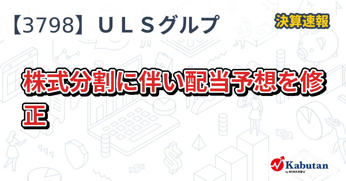 ULSグループ【3798】、株式分割に伴い配当予想を修正 | 決算速報 - 株探ニュース