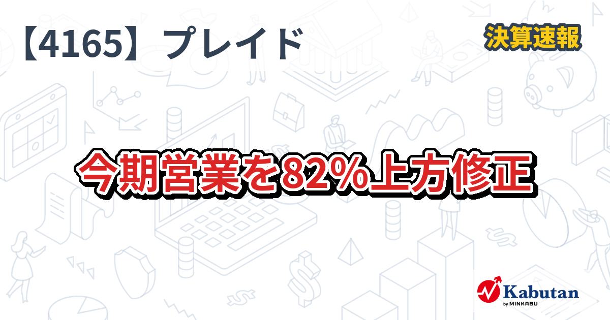 プレイド【4165】、今期営業を82％上方修正 | 決算速報 - 株探