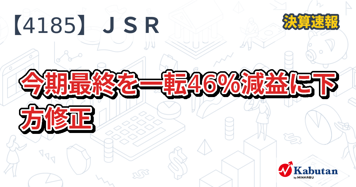 ＪＳＲ【4185】、今期最終を一転46％減益に下方修正 | 決算速報 - 株探 