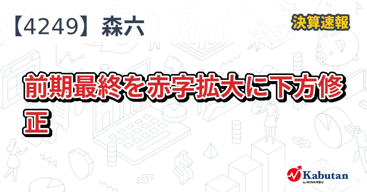 森六【4249】、前期最終を赤字拡大に下方修正 | 決算速報 - 株探ニュース