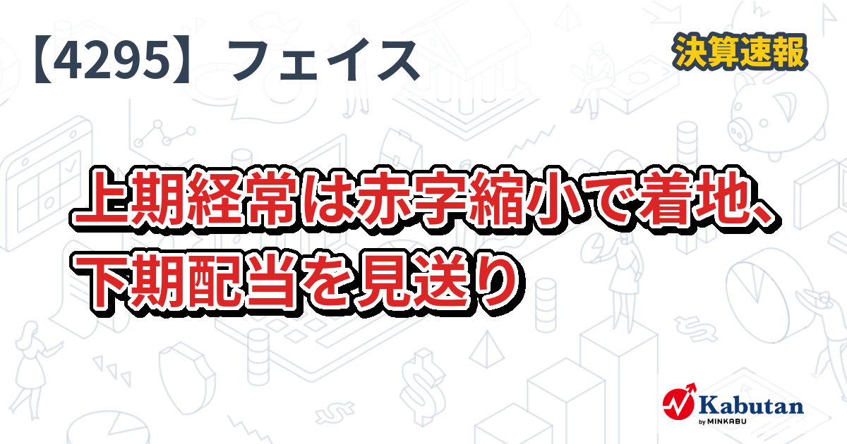 フェイス【4295】、上期経常は赤字縮小で着地、下期配当を見送り | 決算速報 - 株探ニュース