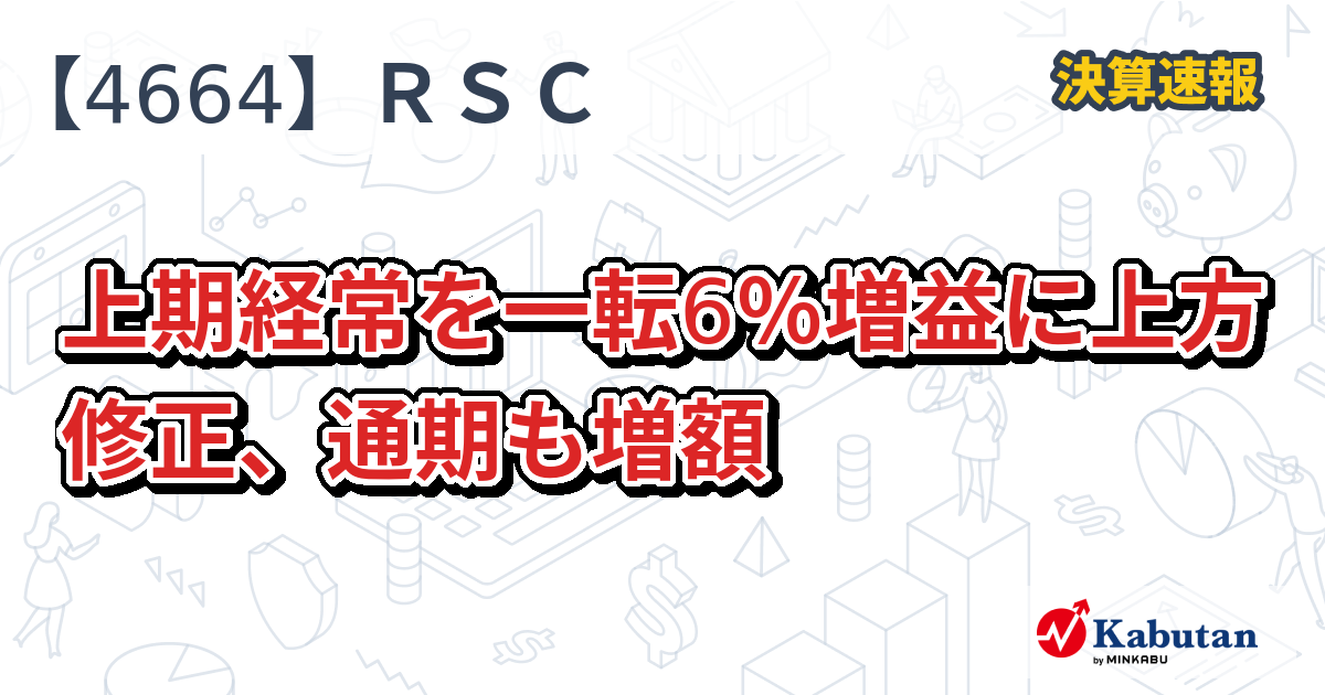 アール・エス・シー【4664】、上期経常を一転6％増益に上方修正、通期も増額 | 決算速報 - 株探ニュース
