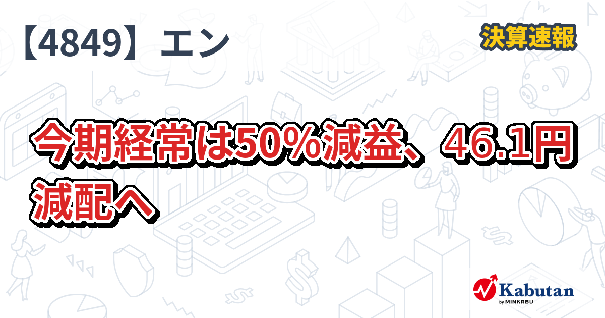 エン【4849】、今期経常は50％減益、46.1円減配へ | 決算速報 - 株探ニュース
