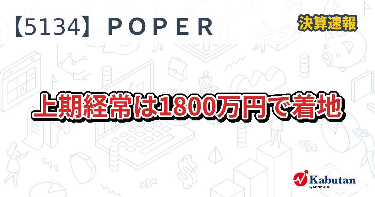 POPER【5134】、上期経常は1800万円で着地 | 決算速報 - 株探ニュース