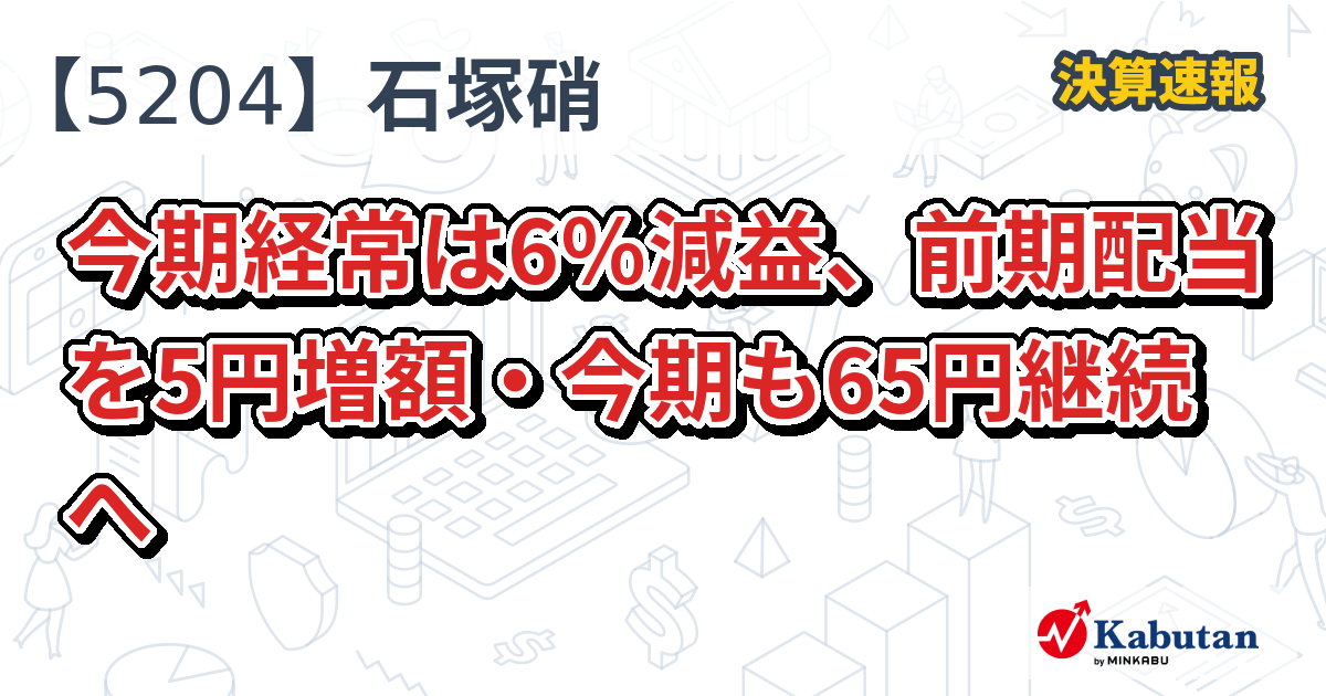 石塚硝子【5204】、今期経常は6％減益、前期配当を5円増額・今期も65円継続へ | 決算速報 - 株探ニュース