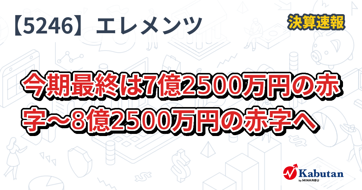 ELEMENTS【5246】、今期最終は7億2500万円の赤字～8億