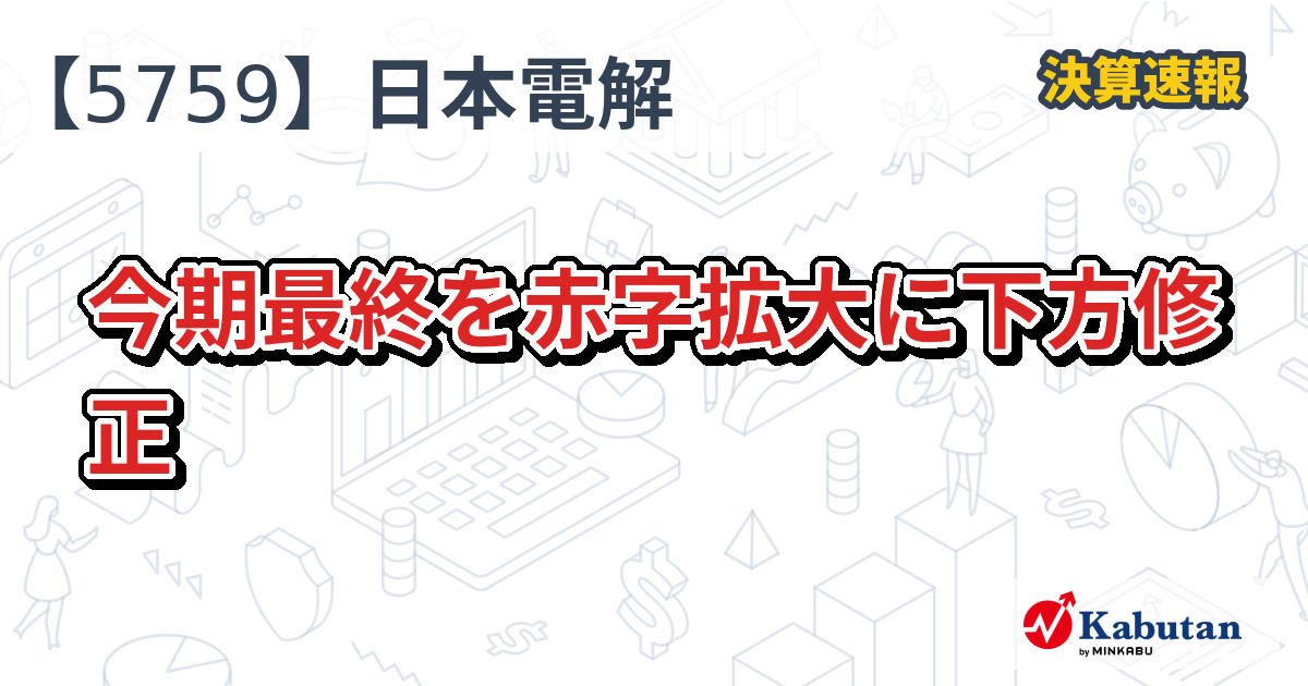 日本電解【5759】、今期最終を赤字拡大に下方修正 | 決算速報