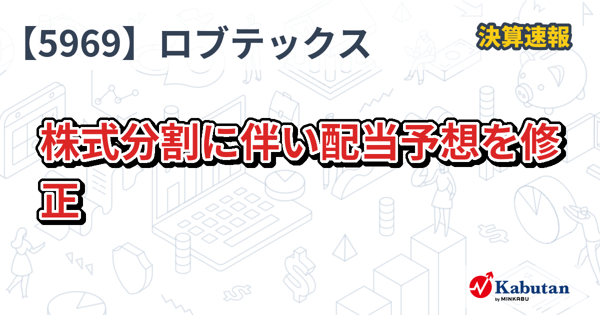 ロブテックス【5969】、株式分割に伴い配当予想を修正 | 決算速報 - 株探ニュース