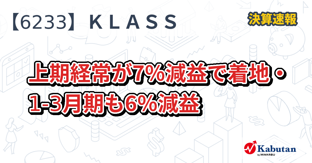KLASS【6233】、上期経常が7％減益で着地・1-3月期も6％減益 | 決算速報 - 株探ニュース