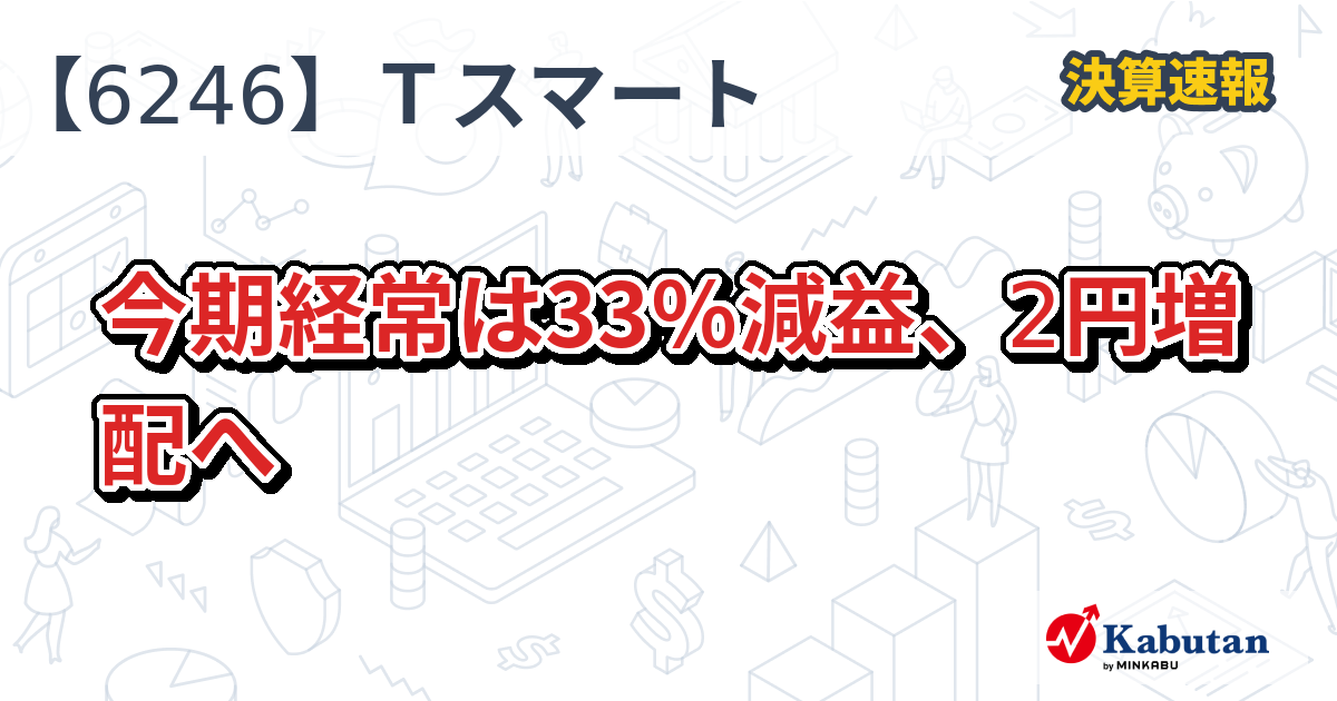 テクノスマート【6246】、今期経常は33％減益、2円増配へ | 決算速報 - 株探ニュース