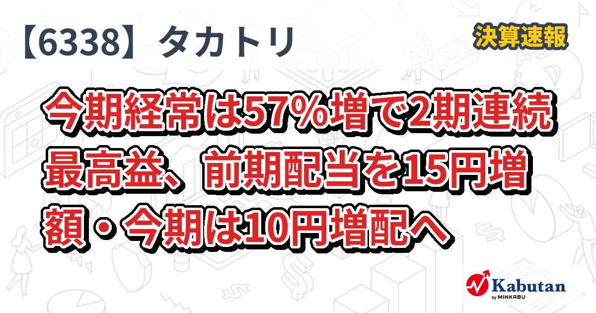 タカトリ【6338】、今期経常は57％増で2期連続最高益、前期配当を15円増額・今期は10円増配へ | 決算速報 - 株探ニュース