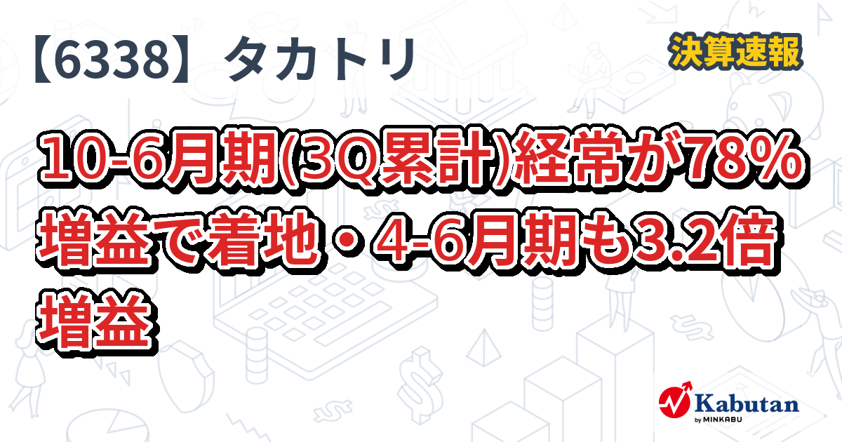 タカトリ【6338】、10-6月期(3Q累計)経常が78％増益で着地・4-6月期も3.2倍増益 | 決算速報 - 株探ニュース