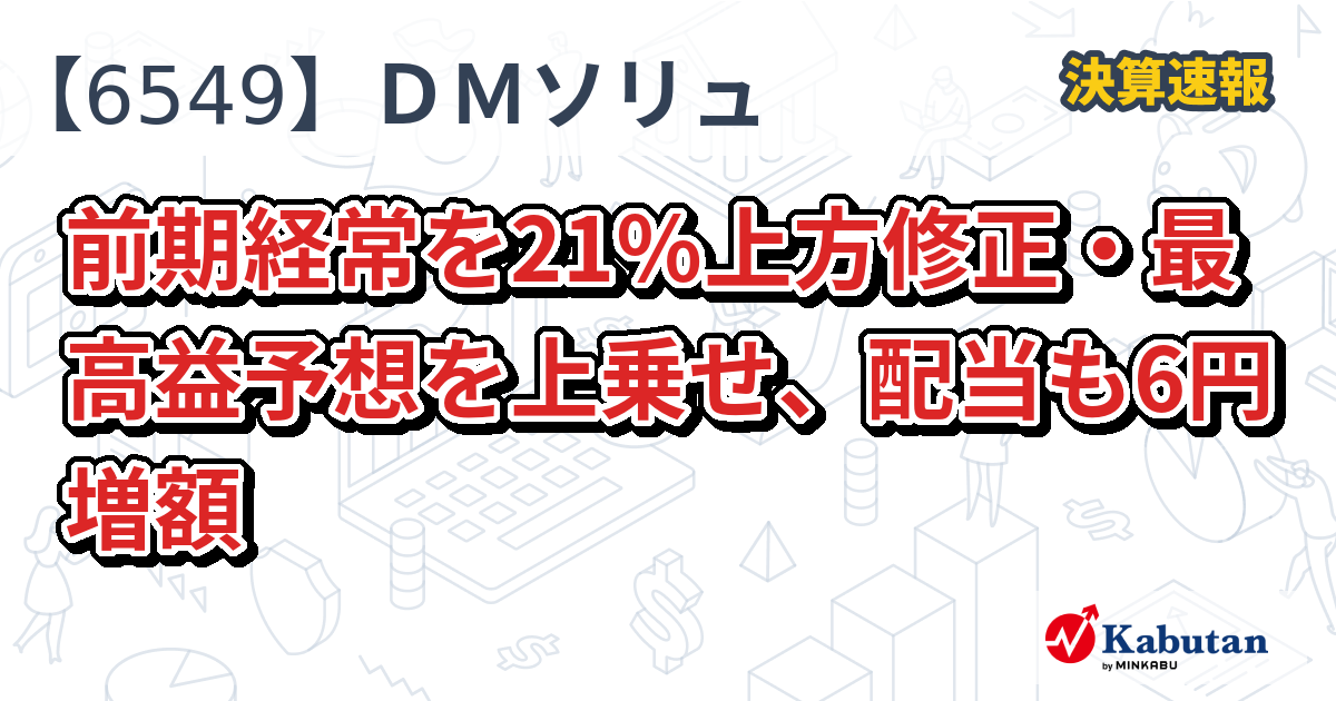 ディーエムソリューションズ【6549】、前期経常を21％上方修正・最高益予想を上乗せ、配当も6円増額 | 決算速報 - 株探ニュース