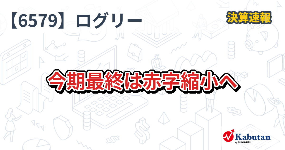 ログリー【6579】、今期最終は赤字縮小へ | 決算速報 - 株探ニュース
