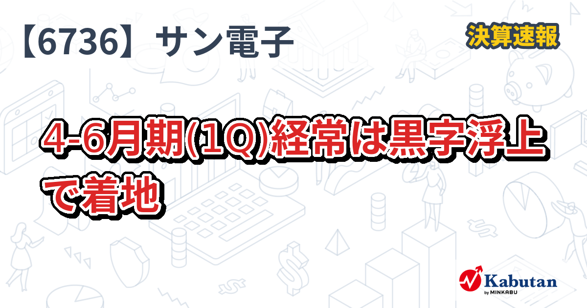サン電子【6736】、4-6月期(1Q)経常は黒字浮上で着地 | 決算速報 - 株探ニュース
