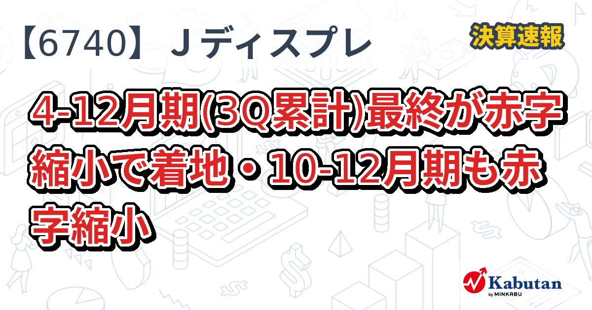 ジャパンディスプレイ【6740】、4-12月期(3Q累計)最終が赤字縮小で着地・10-12月期も赤字縮小 | 決算速報 - 株探ニュース