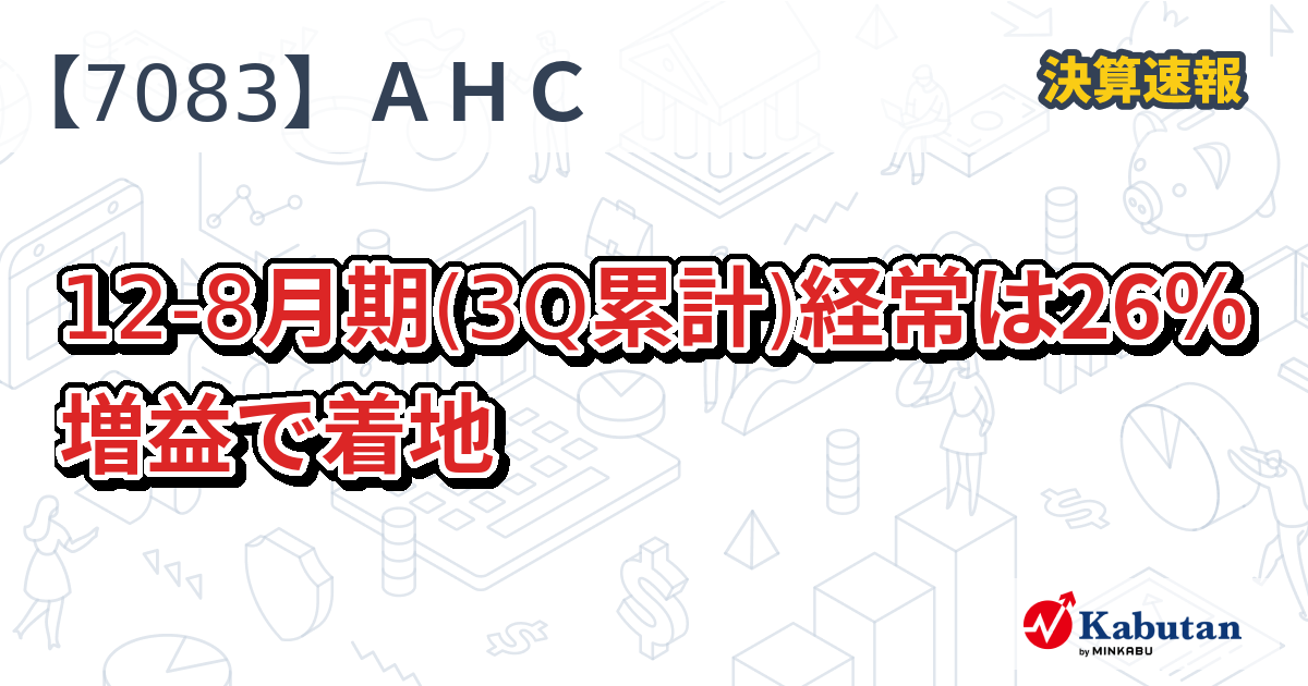 AHCグループ【7083】、12-8月期(3Q累計)経常は26％増益で着地 | 決算速報 - 株探ニュース
