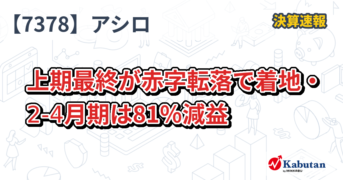 アシロ【7378】、上期最終が赤字転落で着地・2-4月期は81％減益 | 決算速報 - 株探ニュース