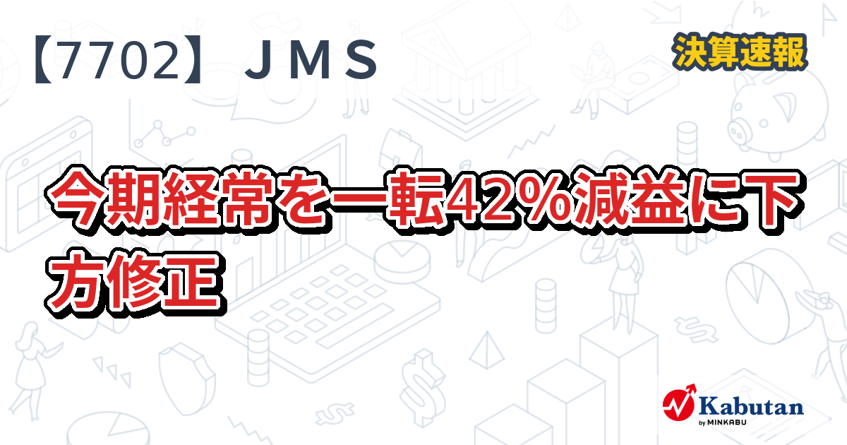 JMS【7702】、今期経常を一転42％減益に下方修正 | 決算速報 - 株探ニュース