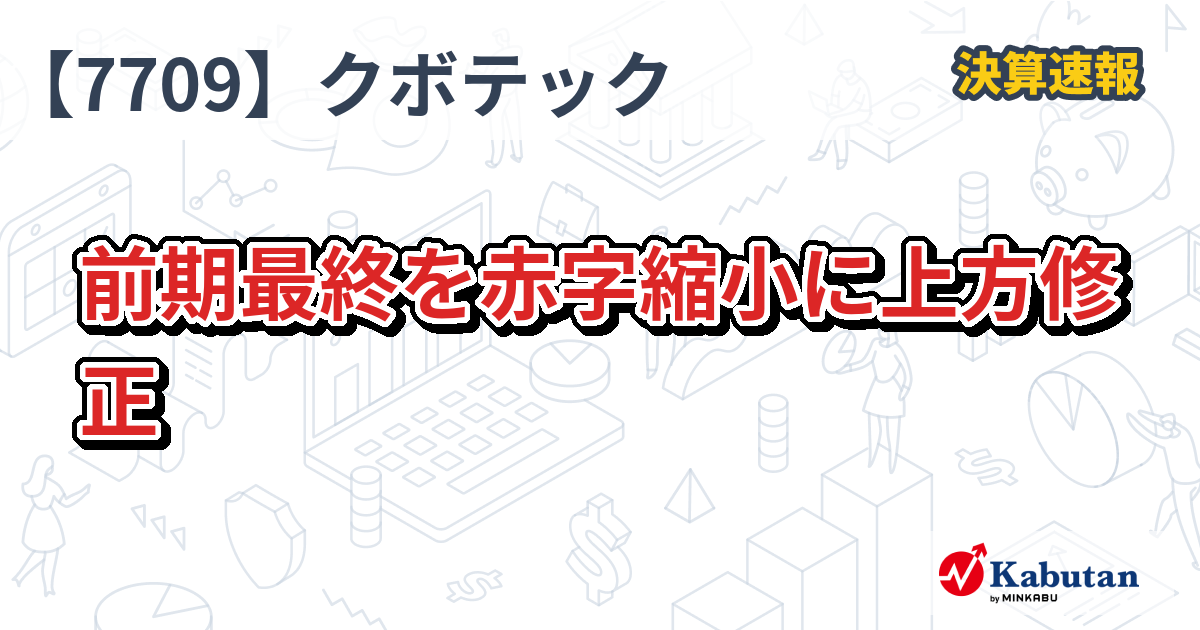 クボテック【7709】、前期最終を赤字縮小に上方修正 | 決算速報 - 株探ニュース