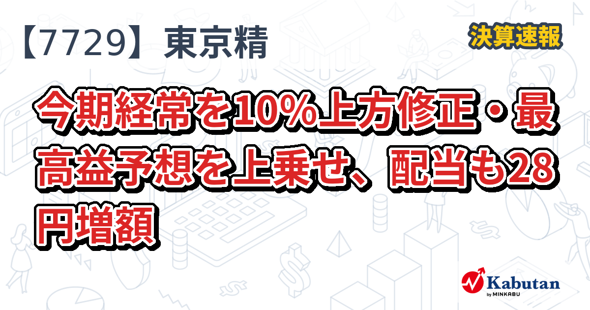 東京精密【7729】、今期経常を10％上方修正・最高益予想を上乗せ、配当も28円増額 | 決算速報 - 株探ニュース