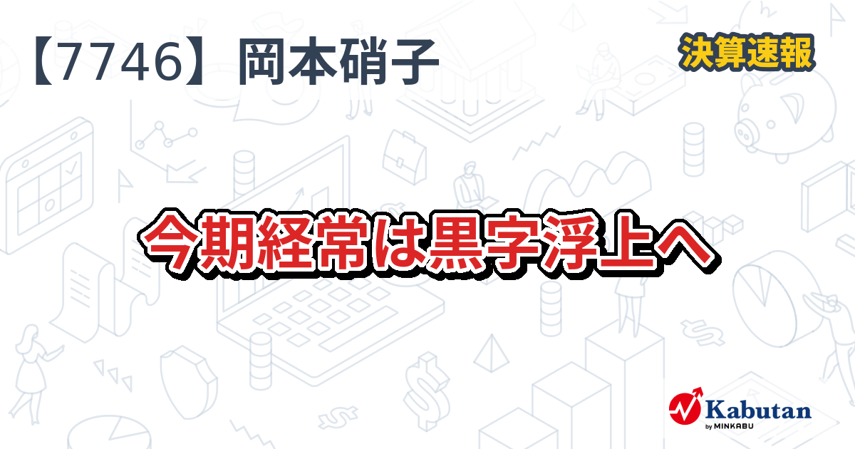 岡本硝子【7746】、今期経常は黒字浮上へ | 決算速報 - 株探ニュース