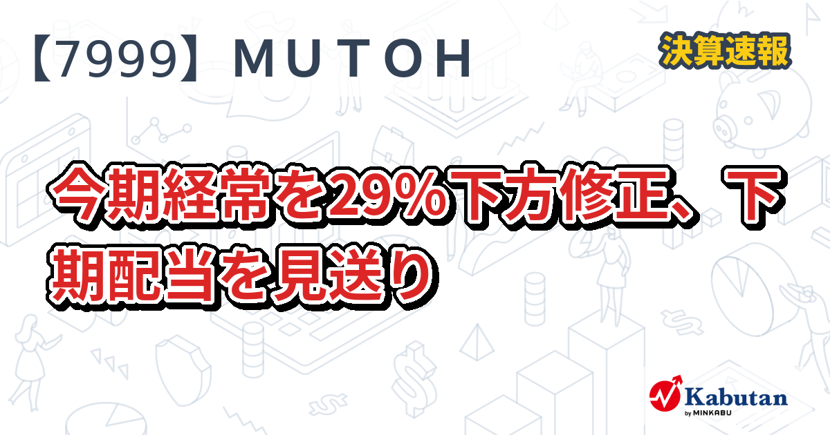 MUTOHホールディングス【7999】、今期経常を29％下方修正、下期配当を見送り | 決算速報 - 株探ニュース