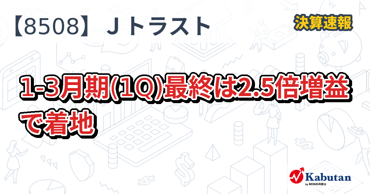 Jトラスト【8508】、13月期(1Q)最終は2.5倍増益で着地 決算速報 株探ニュース