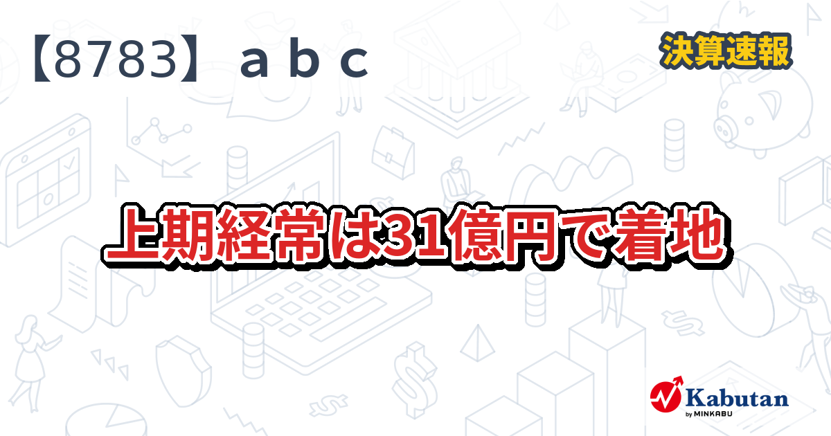 abc【8783】、上期経常は31億円で着地 | 決算速報 - 株探ニュース