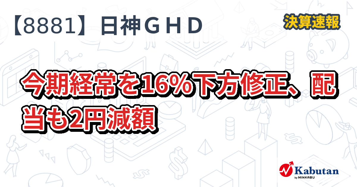 日神グループホールディングス【8881】、今期経常を16％下方修正、配当も2円減額 | 決算速報 - 株探ニュース