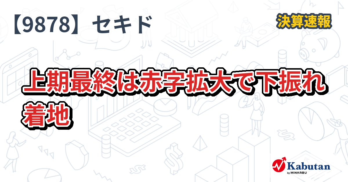 セキド【9878】、上期最終は赤字拡大で下振れ着地 | 決算速報 - 株探
