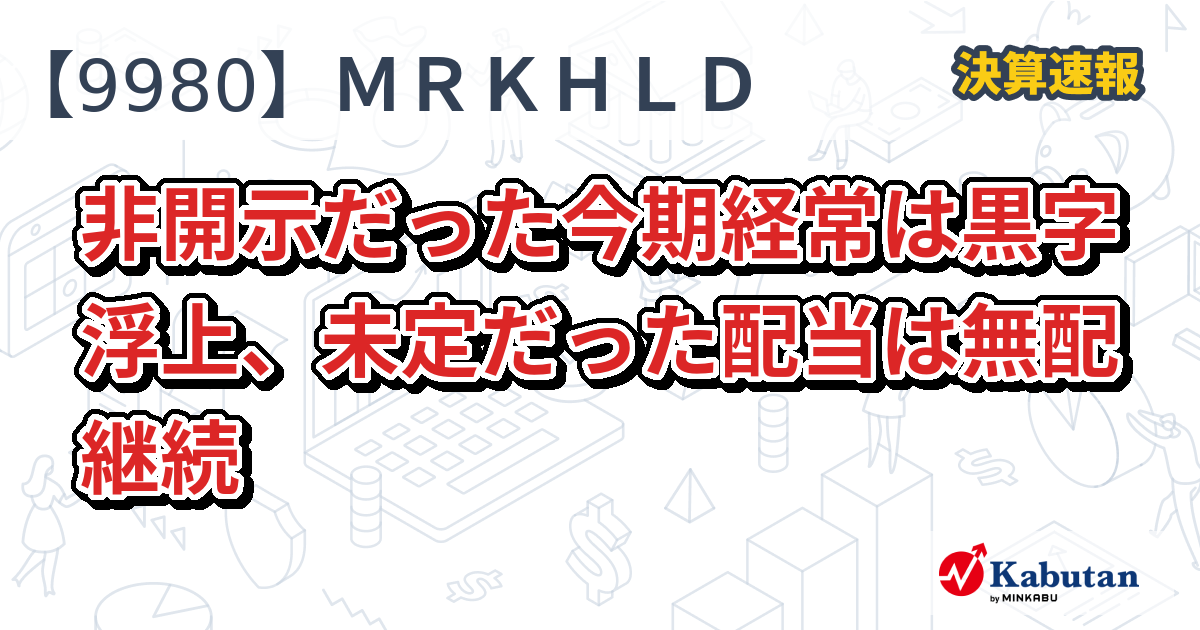 ＭＲＫホールディングス【9980】、非開示だった今期経常は黒字浮上、未定だった配当は無配継続 | 決算速報 - 株探ニュース