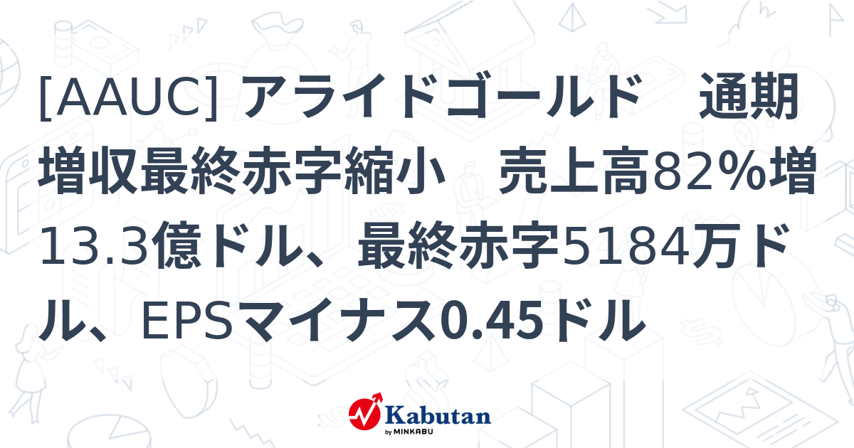[AAUC] アライドゴールド 通期増収最終赤字縮小 売上高82％増13.3億ドル、最終赤字5184万ドル、EPSマイナス0.45ドル ...