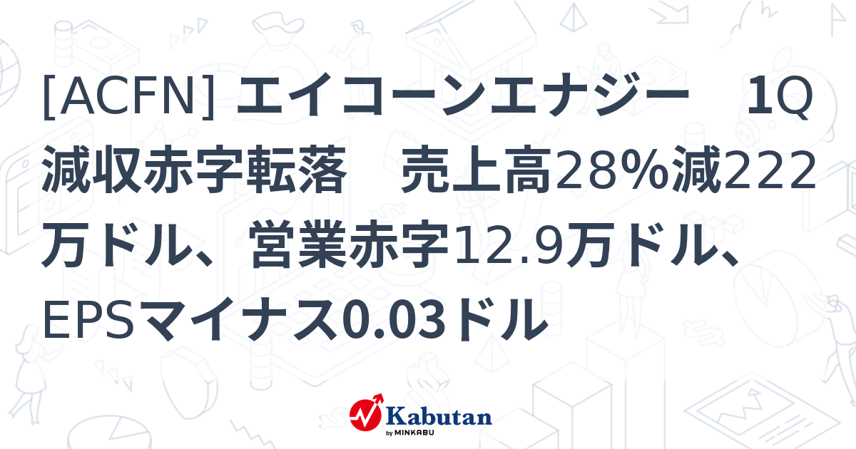 [ACFN] エイコーンエナジー 1Q減収赤字転落 売上高28％減222万ドル、営業赤字12.9万ドル、EPSマイナス0.03ドル - 株探 ...