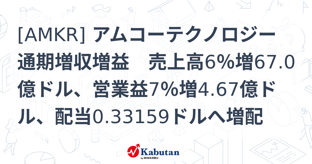 [AMKR] アムコーテクノロジー 通期増収増益 売上高6％増67.0億ドル、営業益7％増4.67億ドル、配当0.33159ドルへ増配 ...