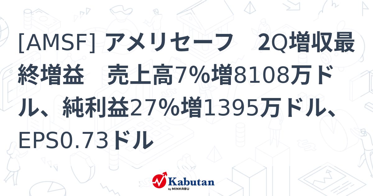 [AMSF] アメリセーフ 2Q増収最終増益 売上高7％増8108万ドル、純利益27％増1395万ドル、EPS0.73ドル - 株探(かぶたん ...