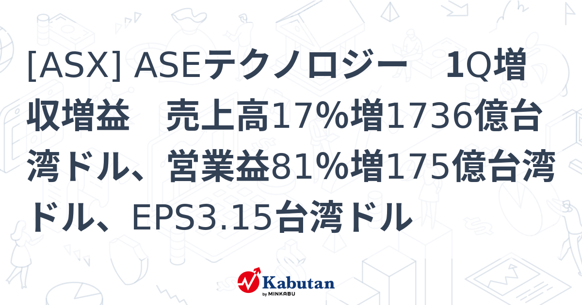 [ASX] ASEテクノロジー 1Q増収増益 売上高17％増1736億台湾ドル、営業益81％増175億台湾ドル、EPS3.15台湾ドル ...